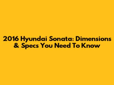 2016 Hyundai Sonata: Dimensions & Specs You Need To Know