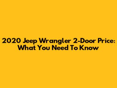 2020 Jeep Wrangler 2-Door Price: What You Need To Know