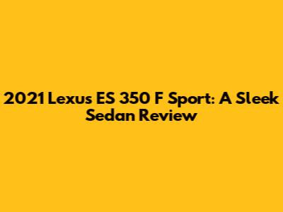 2021 Lexus ES 350 F Sport: A Sleek Sedan Review