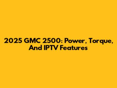 2025 GMC 2500: Power, Torque, And IPTV Features