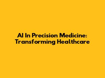 AI In Precision Medicine: Transforming Healthcare