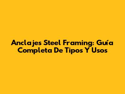 Anclajes Steel Framing: Guía Completa De Tipos Y Usos