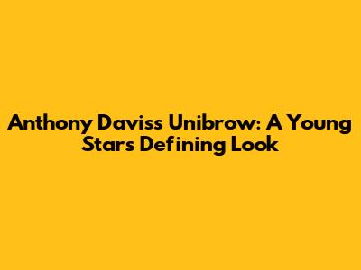 Anthony Davis's Unibrow: A Young Star's Defining Look