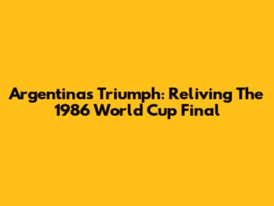 Argentina's Triumph: Reliving The 1986 World Cup Final