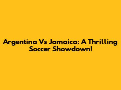 Argentina Vs Jamaica: A Thrilling Soccer Showdown!