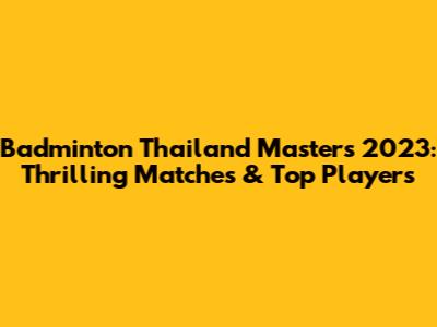 Badminton Thailand Masters 2023: Thrilling Matches & Top Players