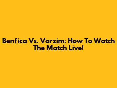 Benfica Vs. Varzim: How To Watch The Match Live!