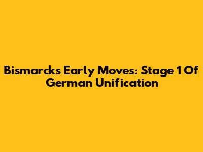 Bismarck's Early Moves: Stage 1 Of German Unification