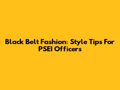 Black Belt Fashion: Style Tips For PSEI Officers