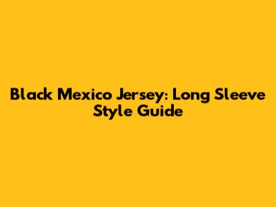 Black Mexico Jersey: Long Sleeve Style Guide