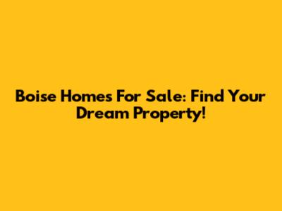 Boise Homes For Sale: Find Your Dream Property!