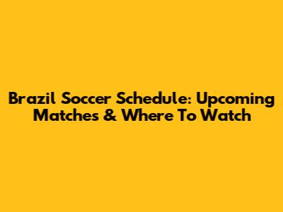 Brazil Soccer Schedule: Upcoming Matches & Where To Watch