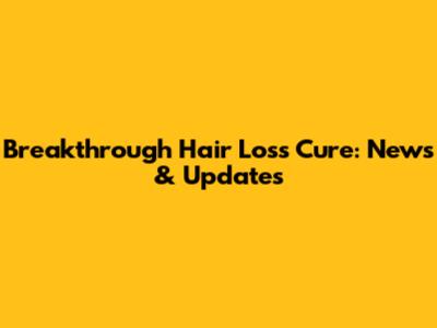Breakthrough Hair Loss Cure: News & Updates