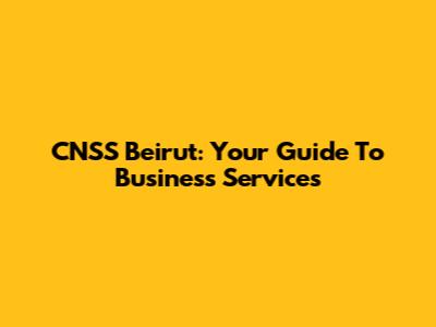 CNSS Beirut: Your Guide To Business Services