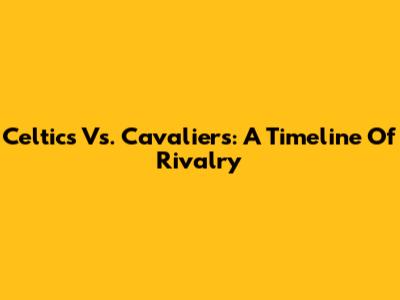 Celtics Vs. Cavaliers: A Timeline Of Rivalry