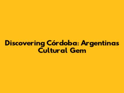Discovering Córdoba: Argentina's Cultural Gem