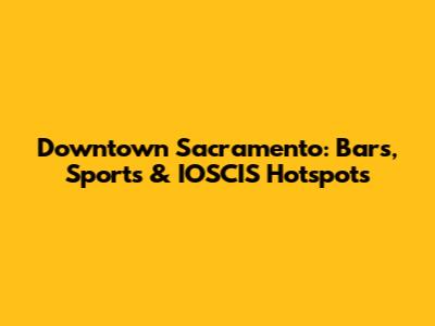 Downtown Sacramento: Bars, Sports & IOSCIS Hotspots