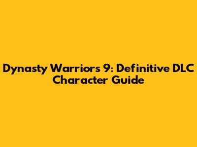 Dynasty Warriors 9: Definitive DLC Character Guide