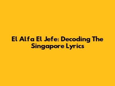 El Alfa El Jefe: Decoding The Singapore Lyrics