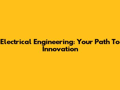 Electrical Engineering: Your Path To Innovation
