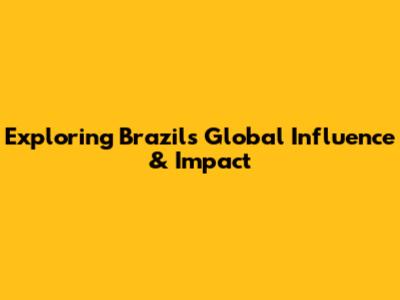 Exploring Brazil's Global Influence & Impact