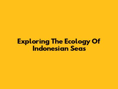 Exploring The Ecology Of Indonesian Seas
