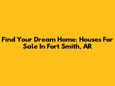 Find Your Dream Home: Houses For Sale In Fort Smith, AR