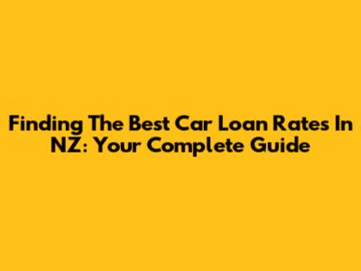 Finding The Best Car Loan Rates In NZ: Your Complete Guide