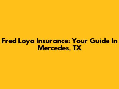 Fred Loya Insurance: Your Guide In Mercedes, TX