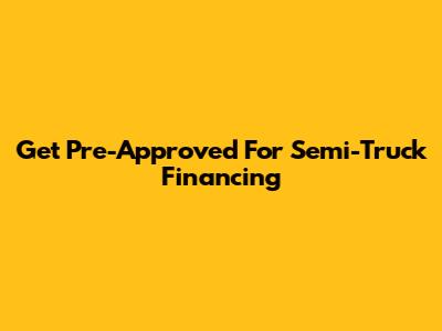 Get Pre-Approved For Semi-Truck Financing