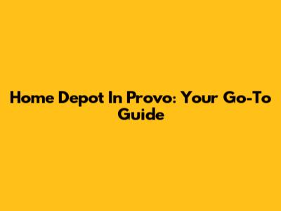 Home Depot In Provo: Your Go-To Guide