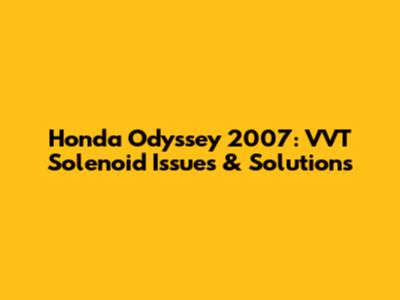 Honda Odyssey 2007: VVT Solenoid Issues & Solutions