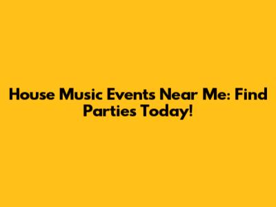 House Music Events Near Me: Find Parties Today!