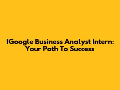 IGoogle Business Analyst Intern: Your Path To Success