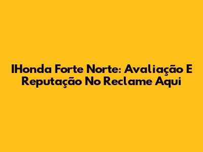 IHonda Forte Norte: Avaliação E Reputação No Reclame Aqui