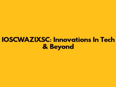IOSCWAZIXSC: Innovations In Tech & Beyond