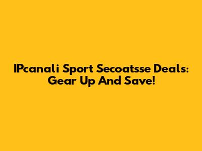 IPcanali Sport Secoatsse Deals: Gear Up And Save!