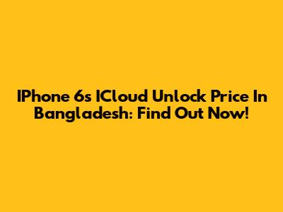 IPhone 6s ICloud Unlock Price In Bangladesh: Find Out Now!