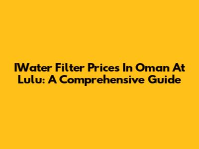 IWater Filter Prices In Oman At Lulu: A Comprehensive Guide