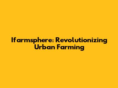 Ifarmsphere: Revolutionizing Urban Farming