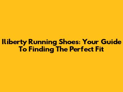 Iliberty Running Shoes: Your Guide To Finding The Perfect Fit