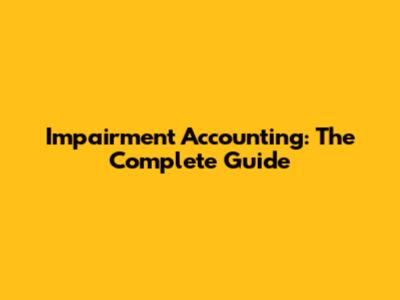 Impairment Accounting: The Complete Guide