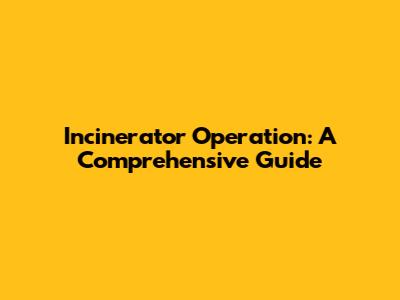 Incinerator Operation: A Comprehensive Guide