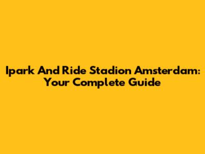 Ipark And Ride Stadion Amsterdam: Your Complete Guide
