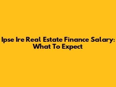 Ipse Ire Real Estate Finance Salary: What To Expect