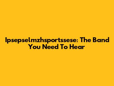 Ipsepselmzhsportssese: The Band You Need To Hear