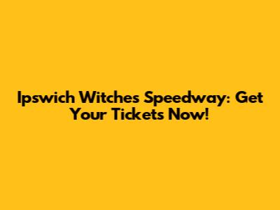 Ipswich Witches Speedway: Get Your Tickets Now!