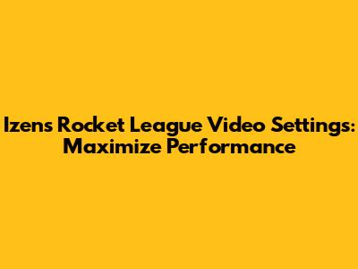 Izen's Rocket League Video Settings: Maximize Performance