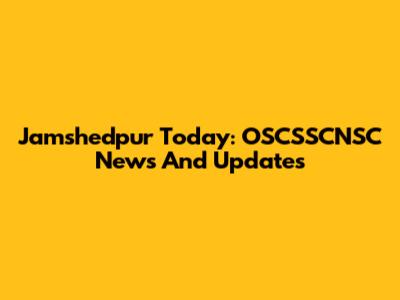 Jamshedpur Today: OSCSSCNSC News And Updates