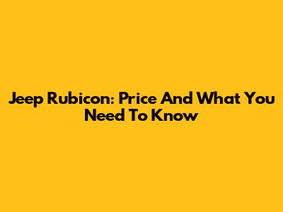 Jeep Rubicon: Price And What You Need To Know